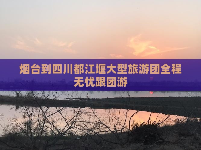 烟台到四川都江堰大型旅游团