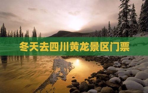 冬天去四川黄龙门票