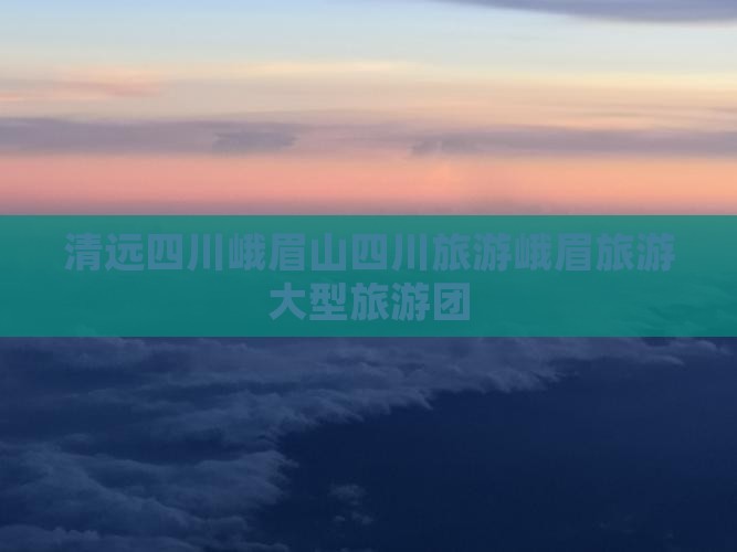 清远去四川峨眉山大型旅游团