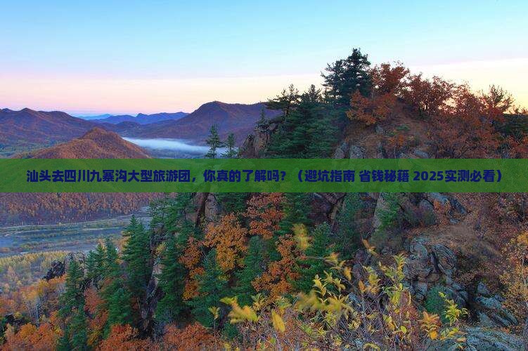 汕头去四川九寨沟大型旅游团 汕头去四川九寨沟大型旅游团