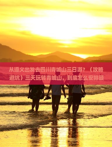 遵义去四川青城山三日游