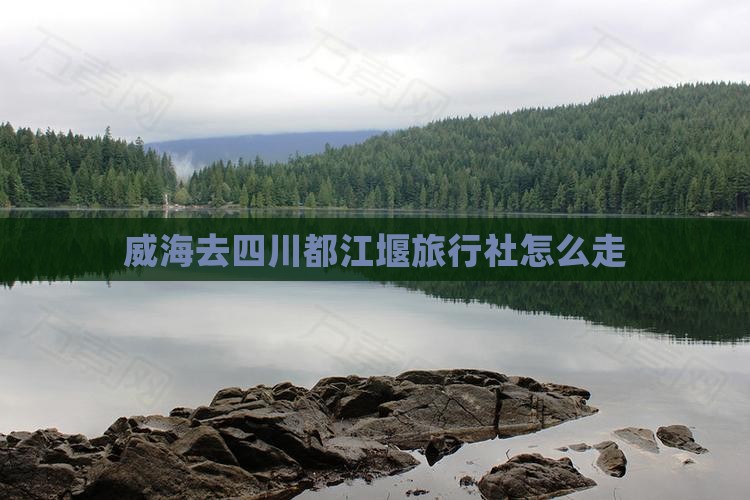 威海去四川都江堰旅行社