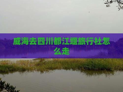 威海去四川都江堰旅行社