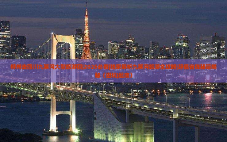 柳州去四川九寨沟大型旅游团 柳州去四川九寨沟大型旅游团