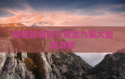 昭通去四川黄龙大型旅游团