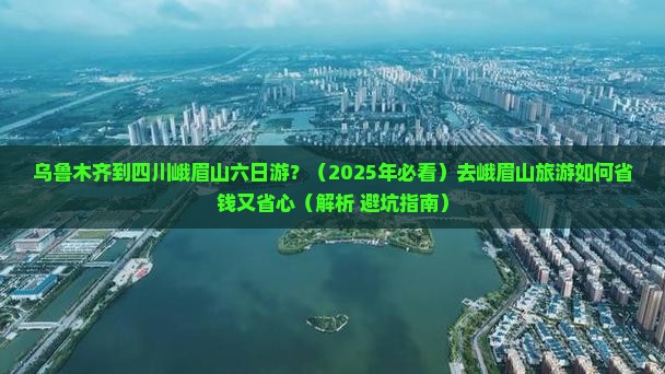 乌鲁木齐去四川峨眉山六日游