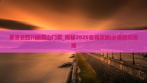 果洛去四川峨眉山门票