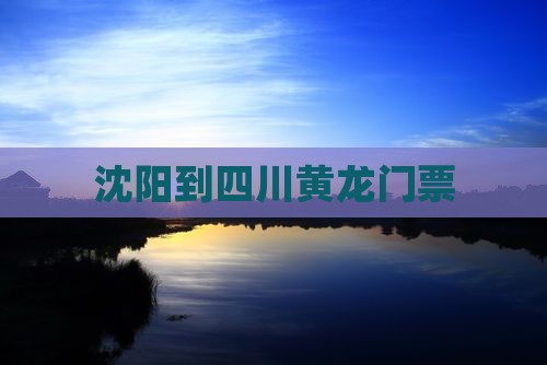 沈阳到四川黄龙门票 沈阳到四川黄龙门票