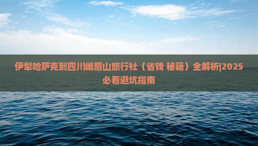 伊犁哈萨克到四川峨眉山旅行社 伊犁哈萨克到四川峨眉山旅行社
