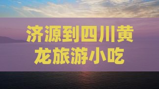 济源到四川黄龙旅游小吃