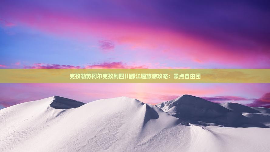克孜勒苏柯尔克孜到四川都江堰自由团