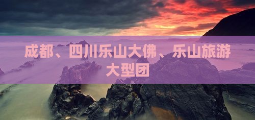 成都到四川乐山大佛大型旅游团