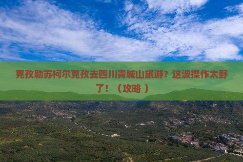 克孜勒苏柯尔克孜去四川青城山旅游