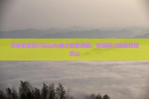 五家渠去四川乐山大佛大型旅游团