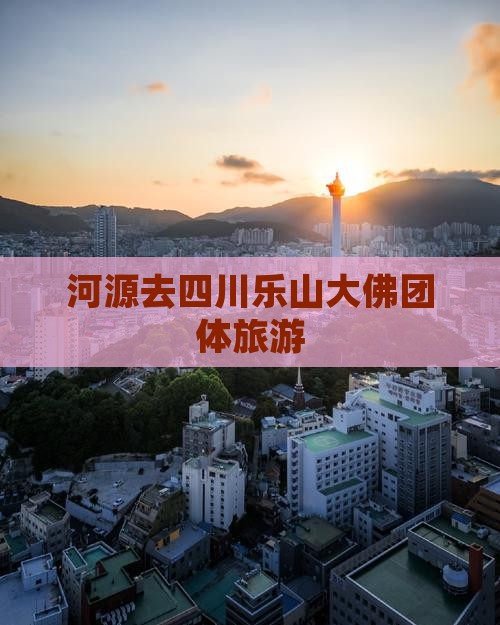 河源去四川乐山大佛团体旅游