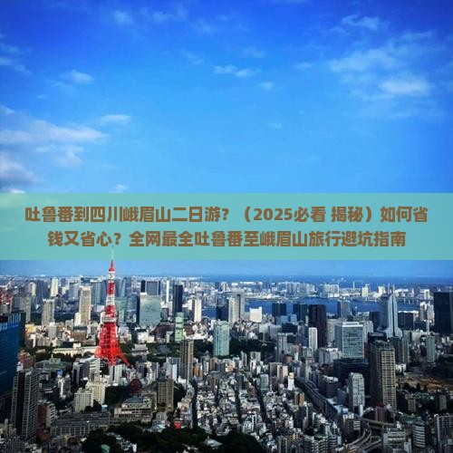 吐鲁番去四川峨眉山二日游