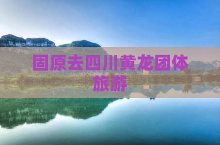 固原去四川黄龙团体旅游