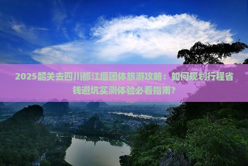 韶关去四川都江堰团体旅游