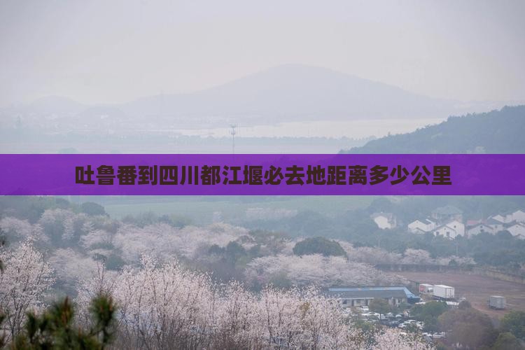 吐鲁番到四川都江堰必去地
