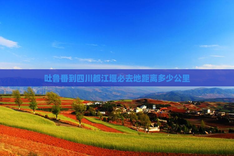 吐鲁番到四川都江堰必去地