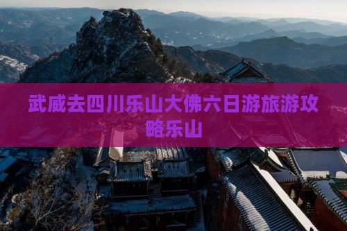武威去四川乐山大佛六日游