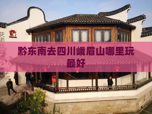 黔东南去四川峨眉山哪里玩