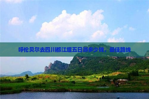 呼伦贝尔去四川都江堰五日游