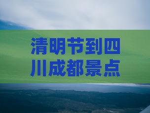 清明节到四川成都景点