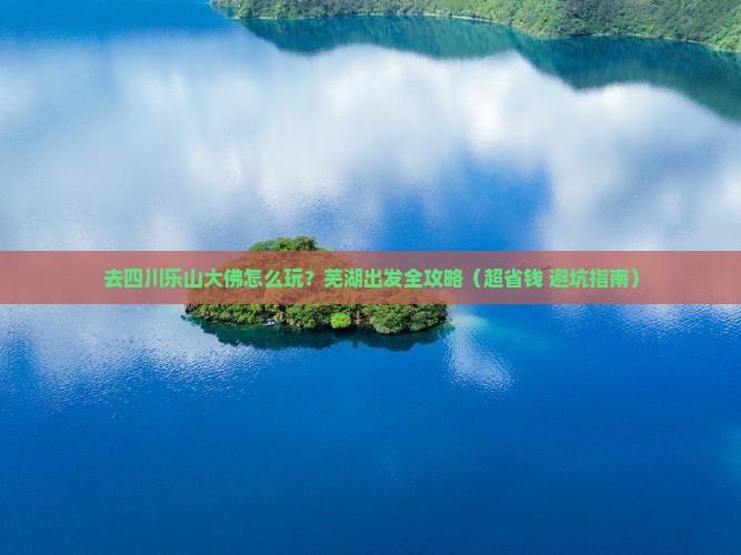 芜湖去四川乐山大佛哪里玩