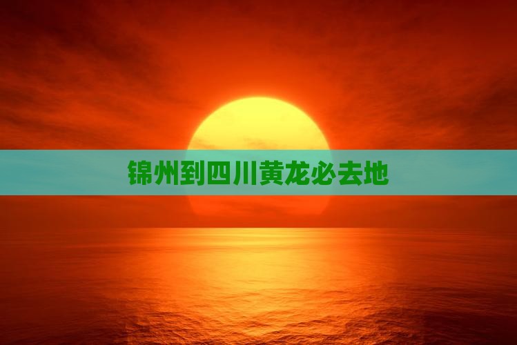 锦州到四川黄龙必去地