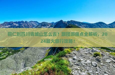 铜仁到四川青城山旅行社