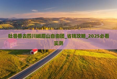 吐鲁番去四川峨眉山自由团