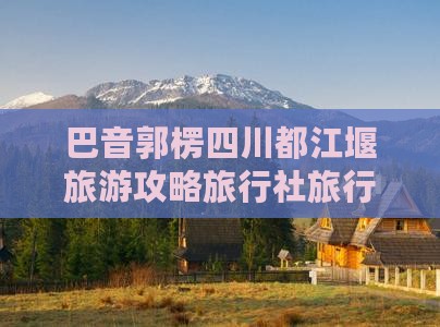 巴音郭楞去四川都江堰旅行社