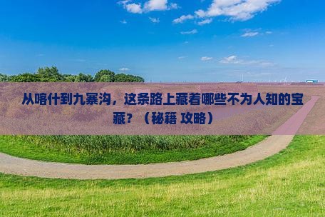 喀什到四川九寨沟必去地