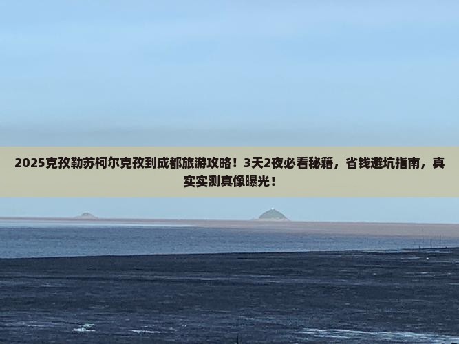 克孜勒苏柯尔克孜到四川成都大型旅游团