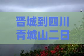 晋城到四川青城山二日游
