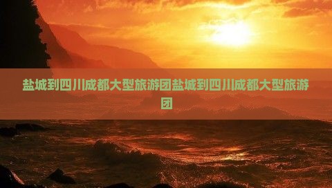 盐城到四川成都大型旅游团