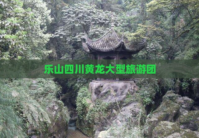 乐山去四川黄龙大型旅游团