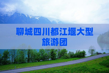 聊城到四川都江堰大型旅游团