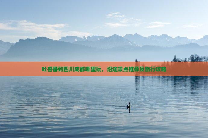 吐鲁番到四川成都哪里玩