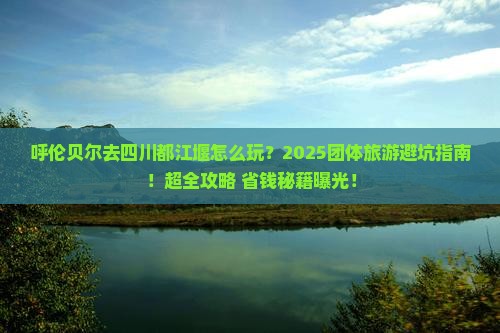 呼伦贝尔去四川都江堰团体旅游