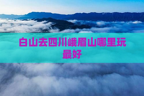 白山去四川峨眉山哪里玩