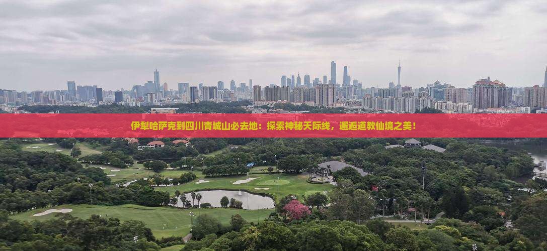 伊犁哈萨克到四川青城山必去地