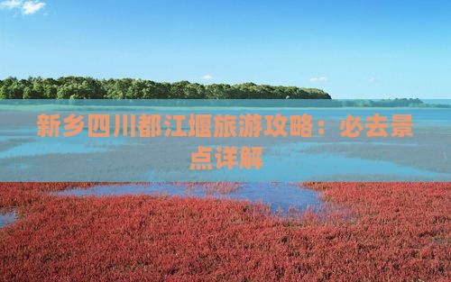 新乡去四川都江堰必去地