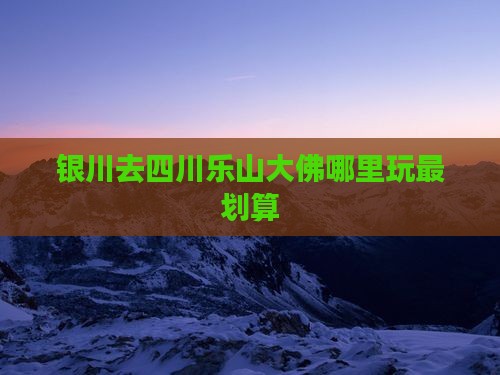 银川去四川乐山大佛哪里玩