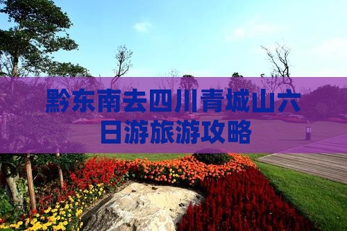 黔东南去四川青城山六日游