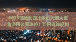 临沧到四川乐山大佛大型旅游团
