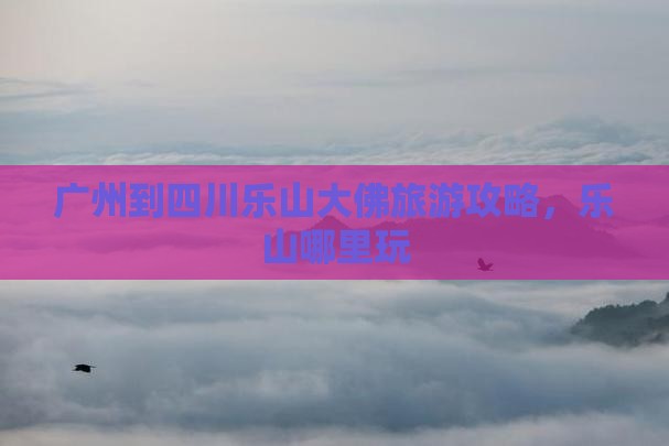 广州到四川乐山大佛哪里玩
