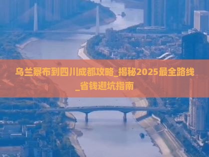乌兰察布到四川成都攻略
