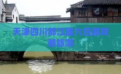 天津去四川都江堰六日游